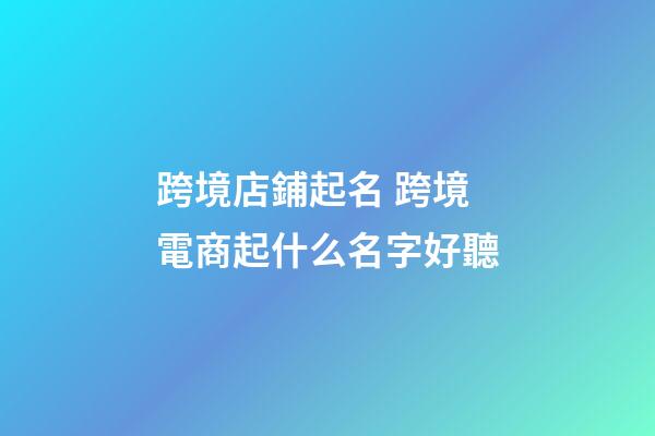 跨境店鋪起名 跨境電商起什么名字好聽-第1張-店鋪起名-玄機派